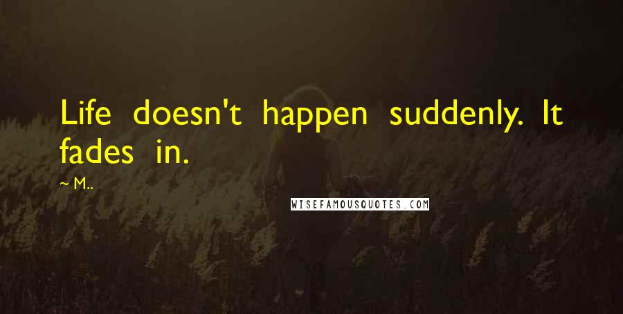 M.. Quotes: Life doesn't happen suddenly. It fades in.