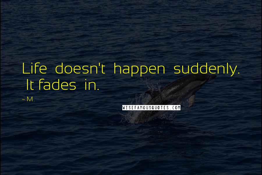 M.. Quotes: Life doesn't happen suddenly. It fades in.