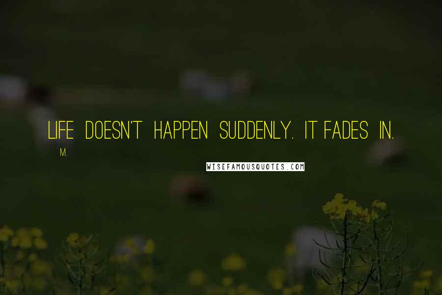 M.. Quotes: Life doesn't happen suddenly. It fades in.
