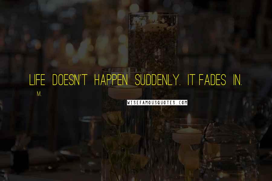 M.. Quotes: Life doesn't happen suddenly. It fades in.