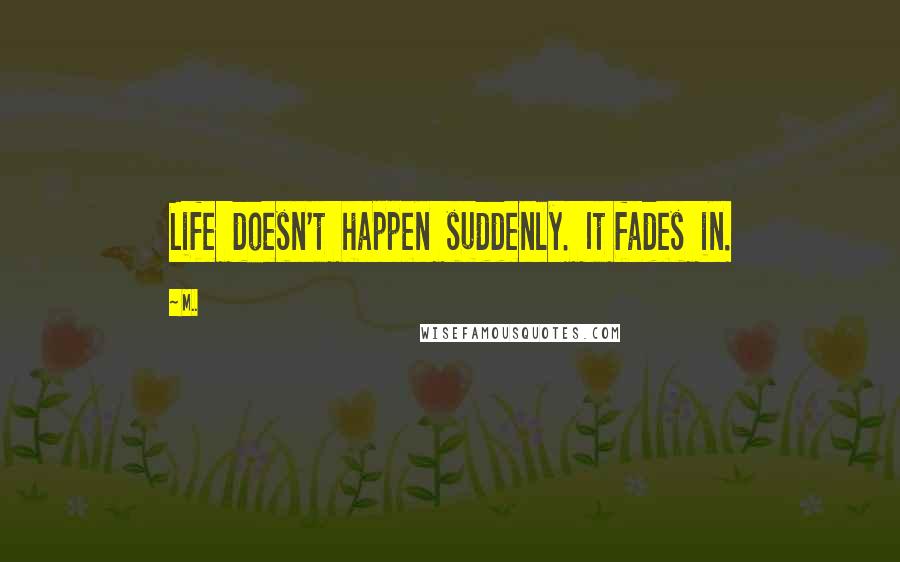 M.. Quotes: Life doesn't happen suddenly. It fades in.