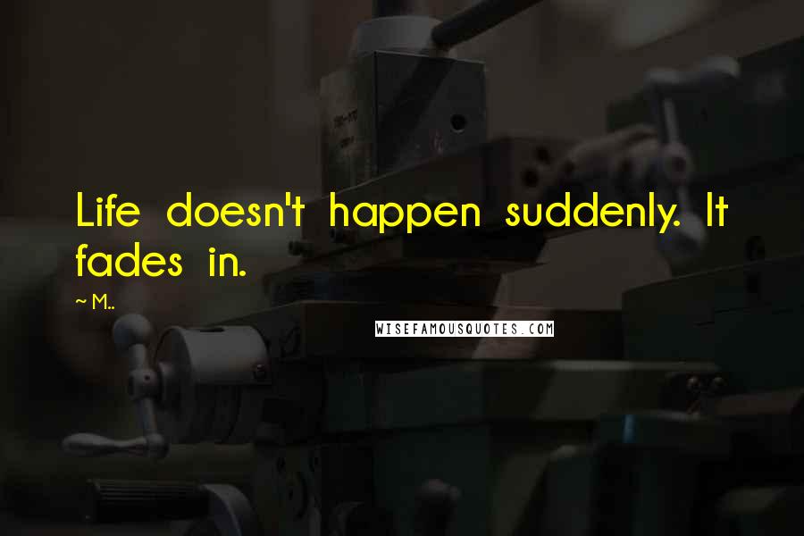 M.. Quotes: Life doesn't happen suddenly. It fades in.