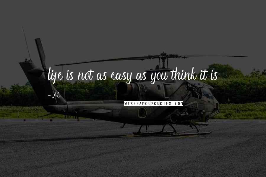 M.. Quotes: life is not as easy as you think it is