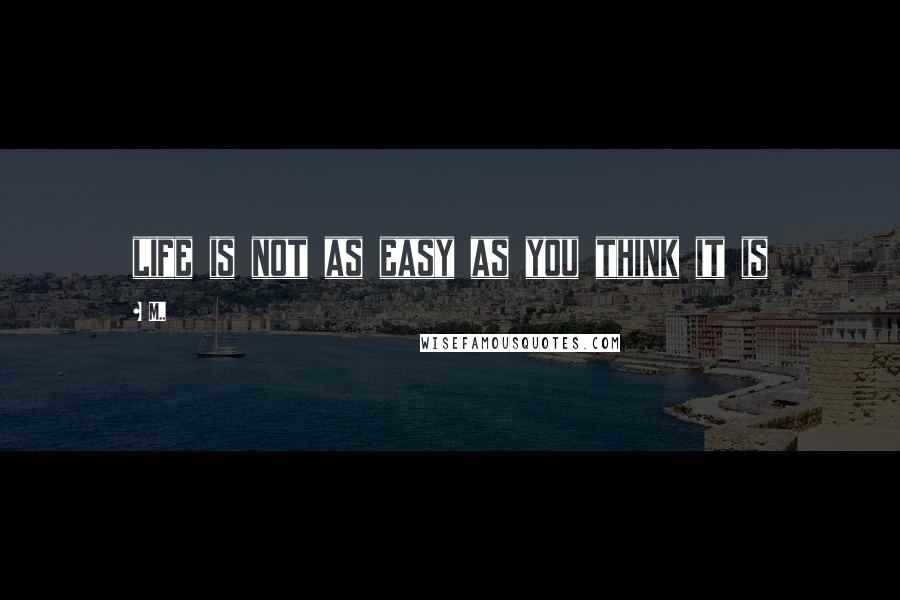 M.. Quotes: life is not as easy as you think it is