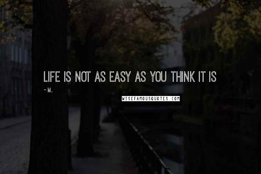 M.. Quotes: life is not as easy as you think it is