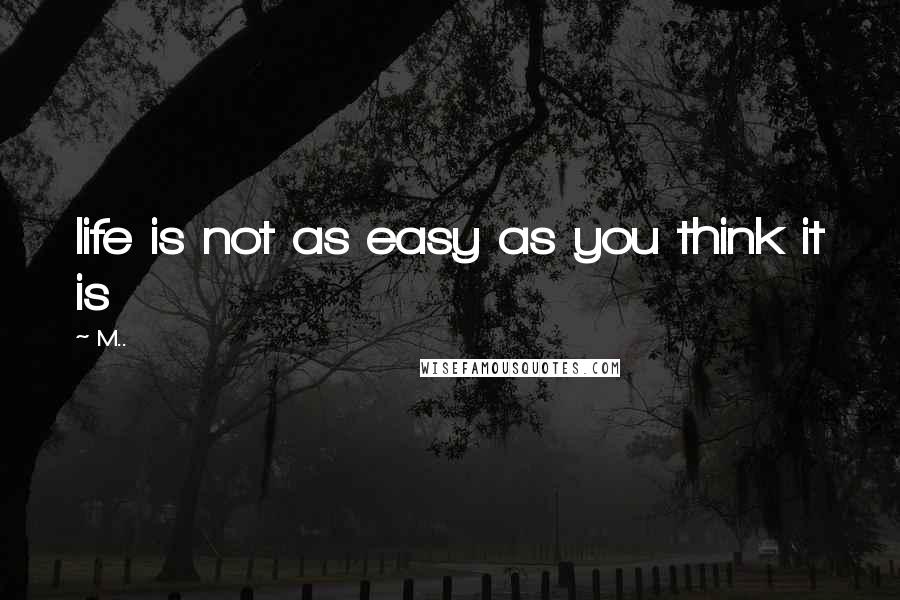 M.. Quotes: life is not as easy as you think it is