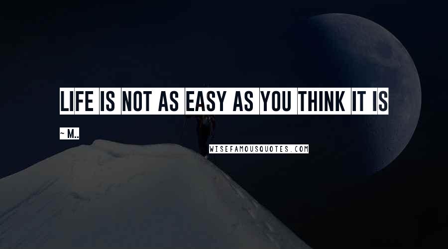M.. Quotes: life is not as easy as you think it is