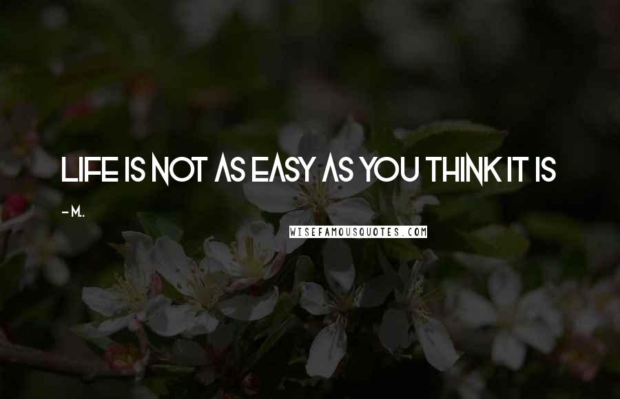 M.. Quotes: life is not as easy as you think it is