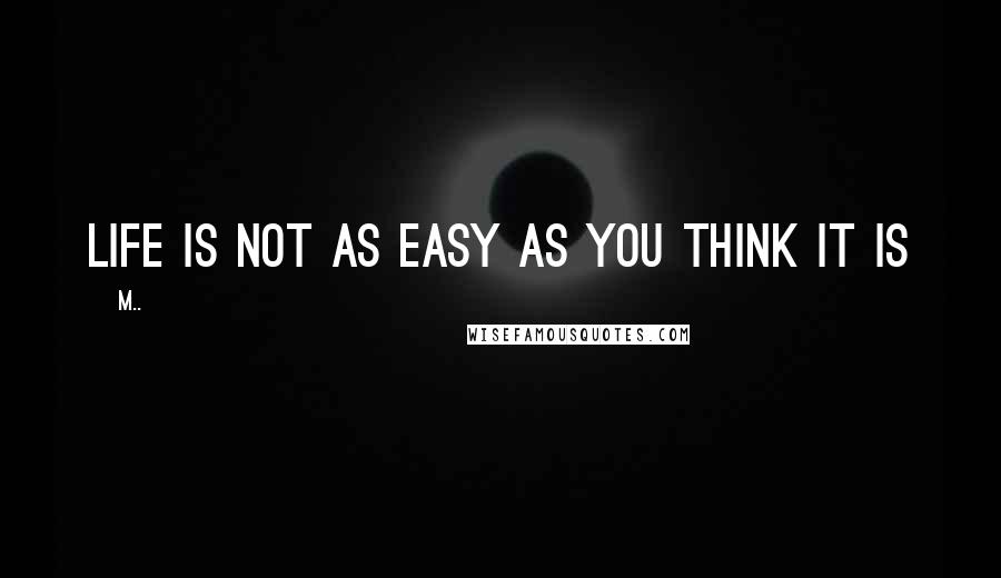 M.. Quotes: life is not as easy as you think it is