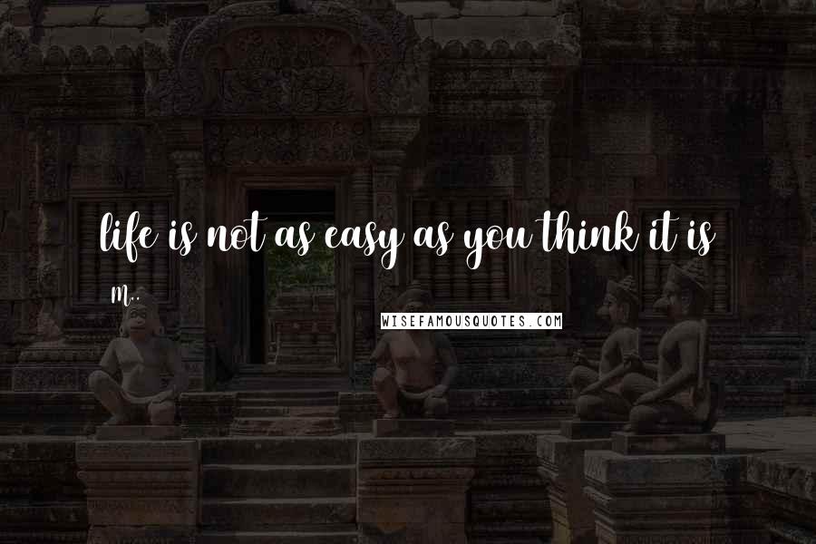 M.. Quotes: life is not as easy as you think it is