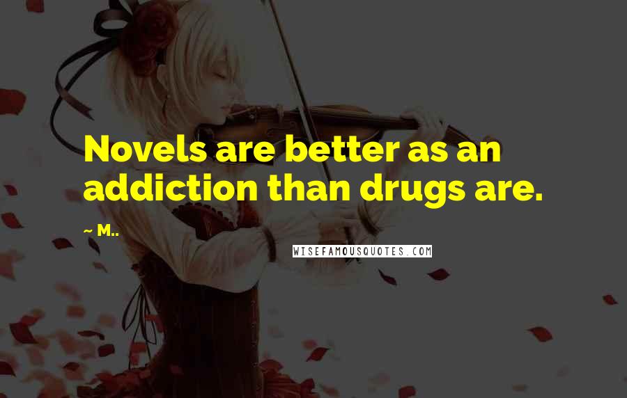M.. Quotes: Novels are better as an addiction than drugs are.