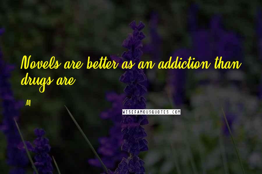 M.. Quotes: Novels are better as an addiction than drugs are.