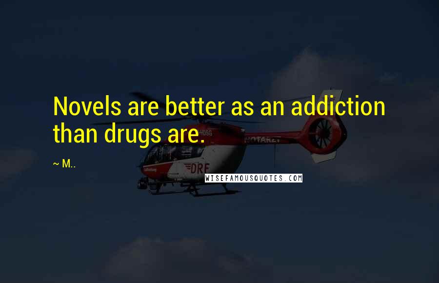 M.. Quotes: Novels are better as an addiction than drugs are.