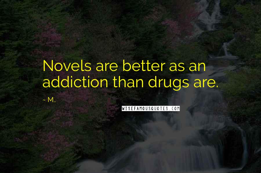 M.. Quotes: Novels are better as an addiction than drugs are.