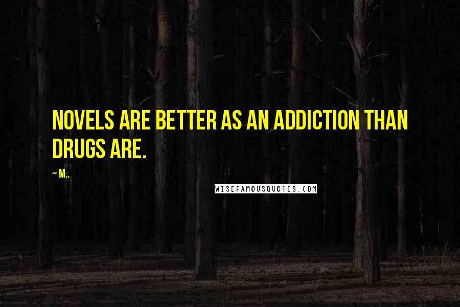 M.. Quotes: Novels are better as an addiction than drugs are.