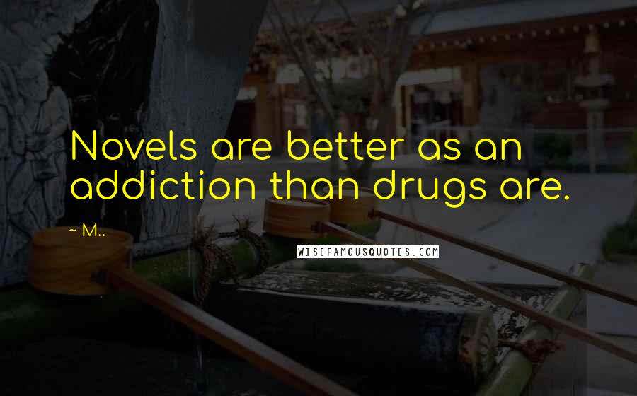 M.. Quotes: Novels are better as an addiction than drugs are.