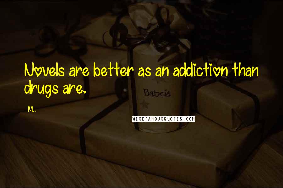 M.. Quotes: Novels are better as an addiction than drugs are.