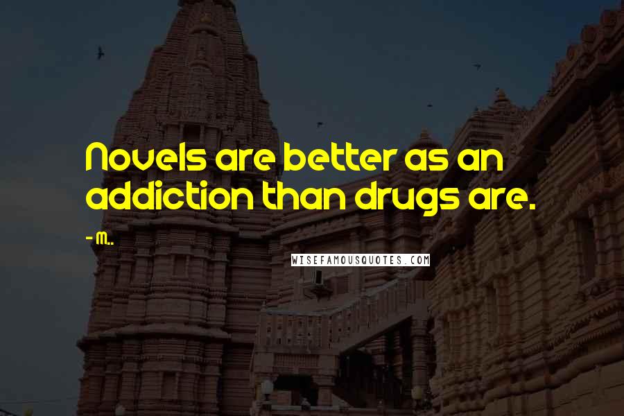 M.. Quotes: Novels are better as an addiction than drugs are.