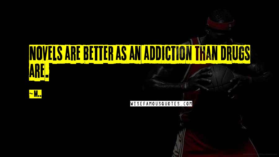 M.. Quotes: Novels are better as an addiction than drugs are.
