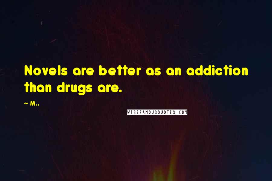 M.. Quotes: Novels are better as an addiction than drugs are.