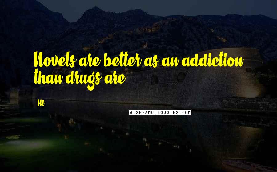 M.. Quotes: Novels are better as an addiction than drugs are.
