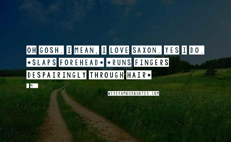 M.. Quotes: Oh gosh. I mean, I love Saxon. Yes I do. *slaps forehead* *runs fingers despairingly through hair*