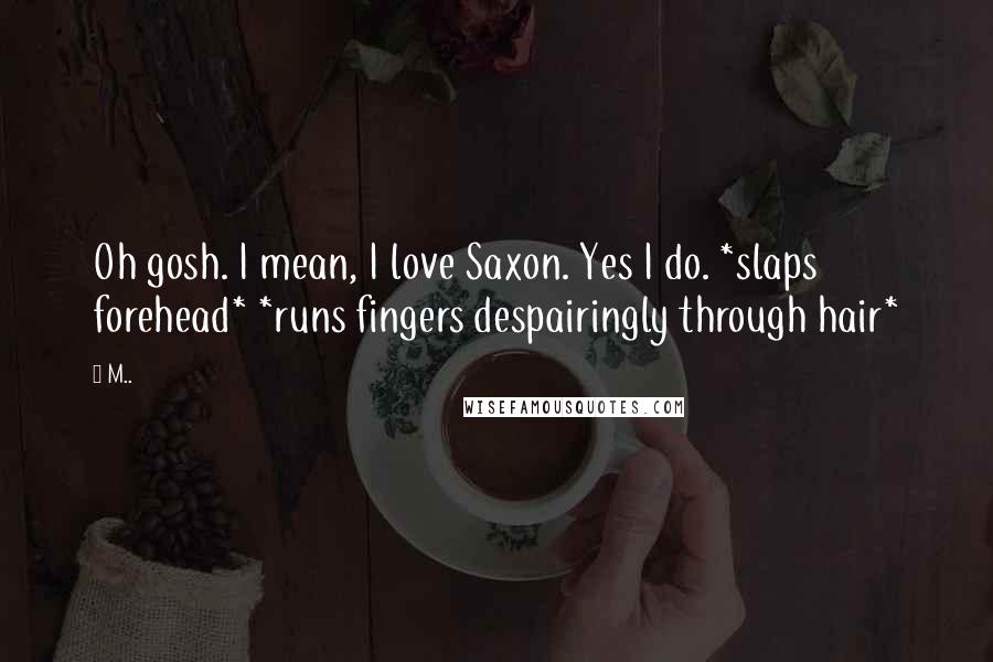 M.. Quotes: Oh gosh. I mean, I love Saxon. Yes I do. *slaps forehead* *runs fingers despairingly through hair*