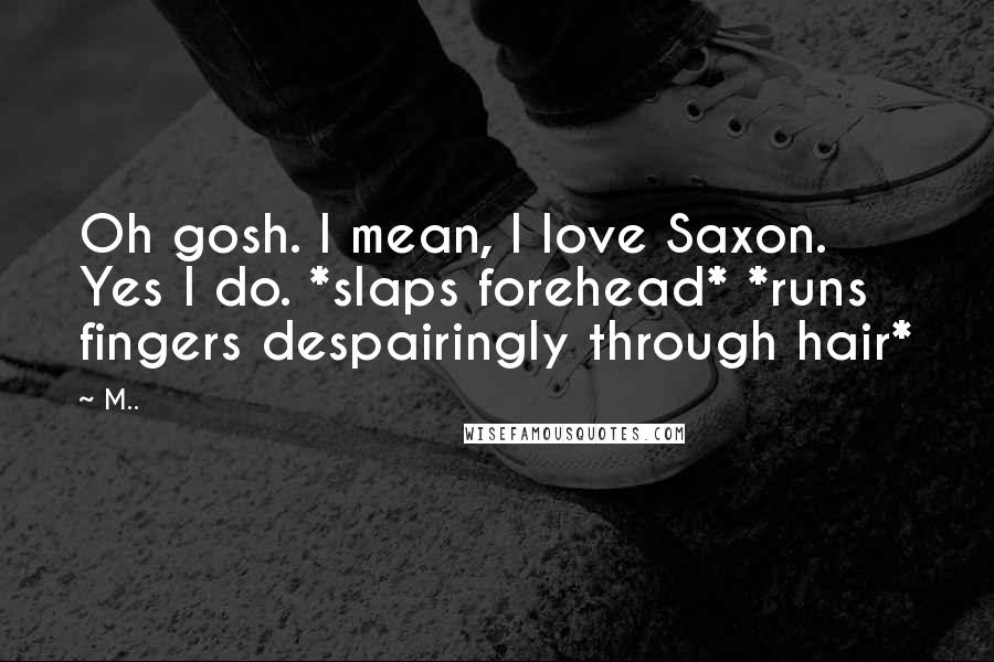 M.. Quotes: Oh gosh. I mean, I love Saxon. Yes I do. *slaps forehead* *runs fingers despairingly through hair*