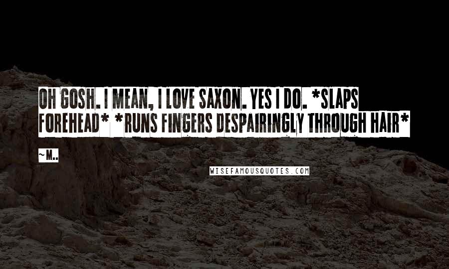 M.. Quotes: Oh gosh. I mean, I love Saxon. Yes I do. *slaps forehead* *runs fingers despairingly through hair*