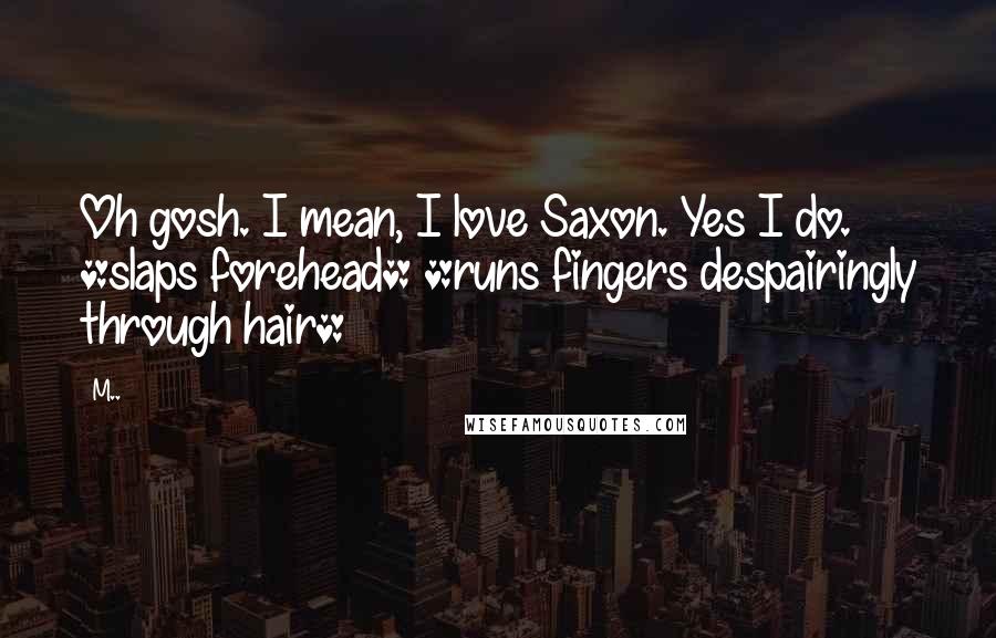 M.. Quotes: Oh gosh. I mean, I love Saxon. Yes I do. *slaps forehead* *runs fingers despairingly through hair*