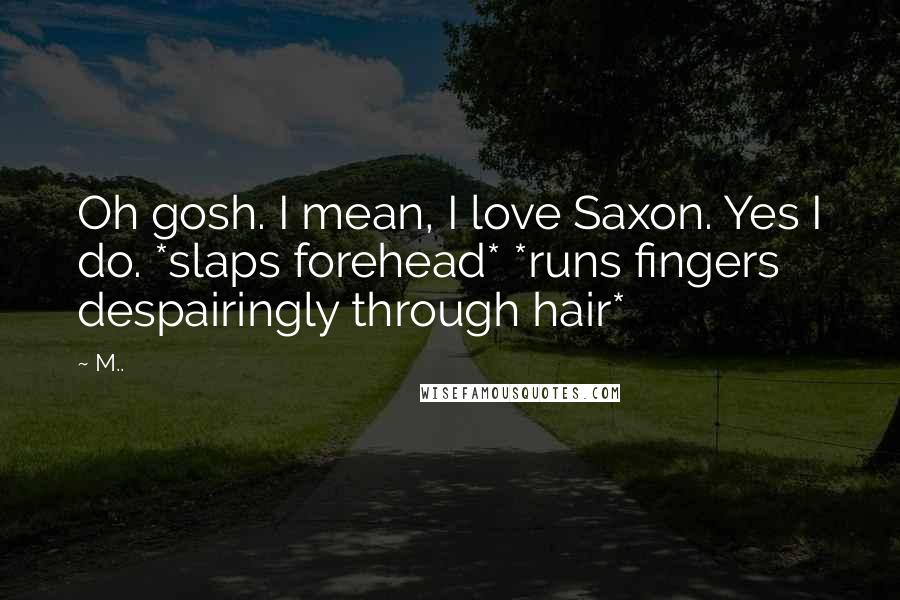 M.. Quotes: Oh gosh. I mean, I love Saxon. Yes I do. *slaps forehead* *runs fingers despairingly through hair*