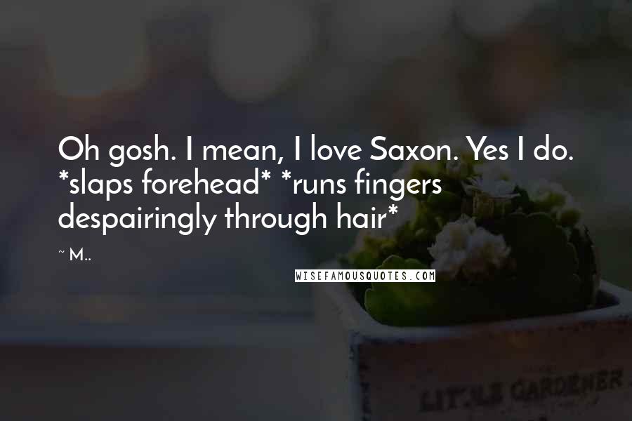 M.. Quotes: Oh gosh. I mean, I love Saxon. Yes I do. *slaps forehead* *runs fingers despairingly through hair*