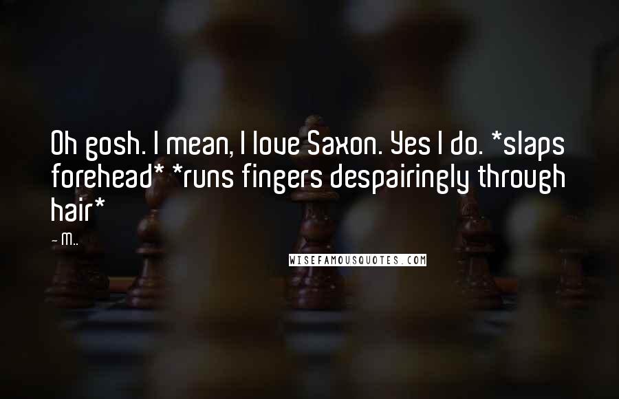 M.. Quotes: Oh gosh. I mean, I love Saxon. Yes I do. *slaps forehead* *runs fingers despairingly through hair*