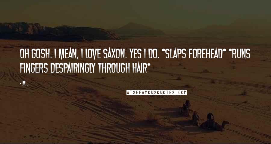 M.. Quotes: Oh gosh. I mean, I love Saxon. Yes I do. *slaps forehead* *runs fingers despairingly through hair*