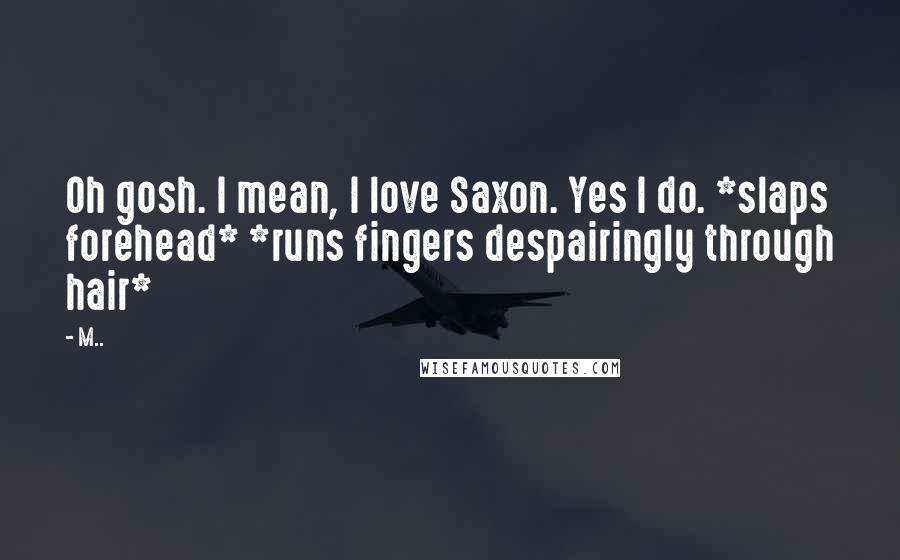 M.. Quotes: Oh gosh. I mean, I love Saxon. Yes I do. *slaps forehead* *runs fingers despairingly through hair*