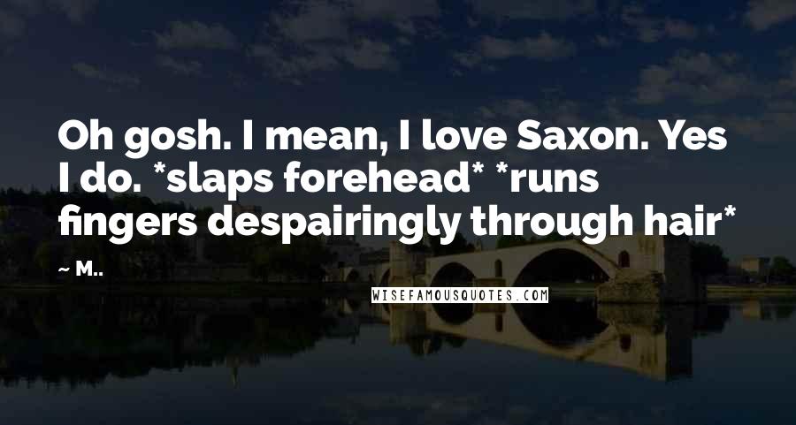 M.. Quotes: Oh gosh. I mean, I love Saxon. Yes I do. *slaps forehead* *runs fingers despairingly through hair*