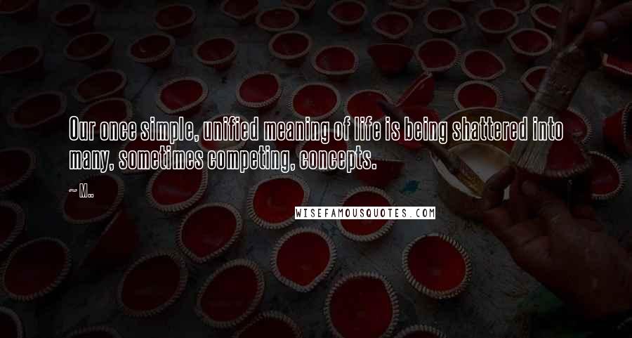 M.. Quotes: Our once simple, unified meaning of life is being shattered into many, sometimes competing, concepts.