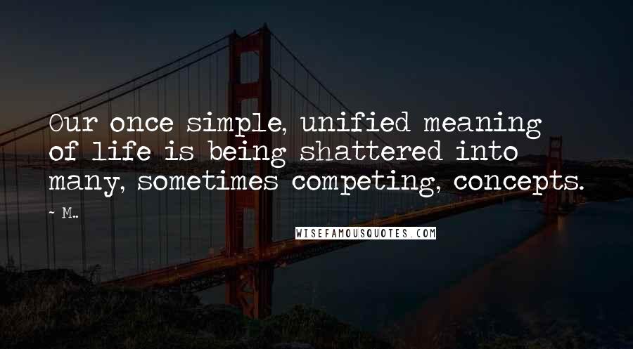 M.. Quotes: Our once simple, unified meaning of life is being shattered into many, sometimes competing, concepts.