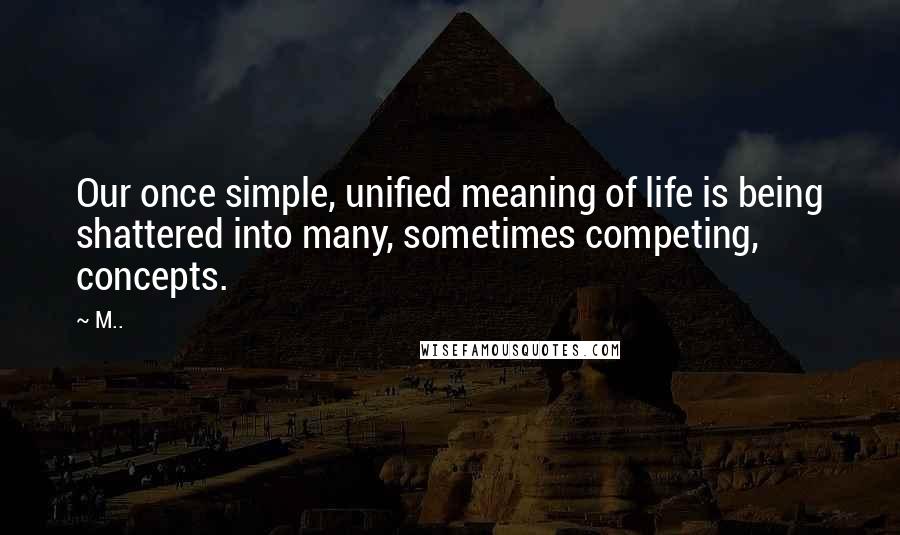 M.. Quotes: Our once simple, unified meaning of life is being shattered into many, sometimes competing, concepts.