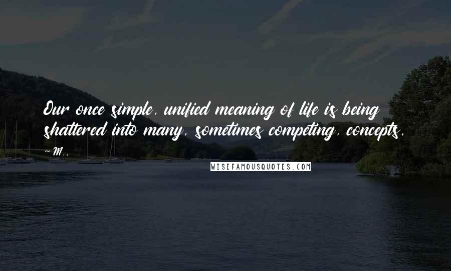 M.. Quotes: Our once simple, unified meaning of life is being shattered into many, sometimes competing, concepts.