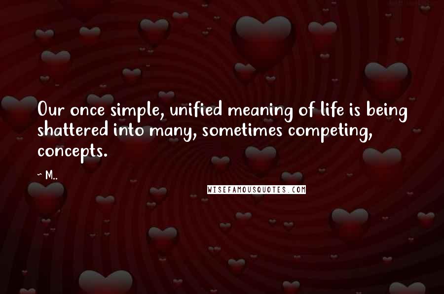 M.. Quotes: Our once simple, unified meaning of life is being shattered into many, sometimes competing, concepts.