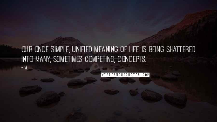 M.. Quotes: Our once simple, unified meaning of life is being shattered into many, sometimes competing, concepts.