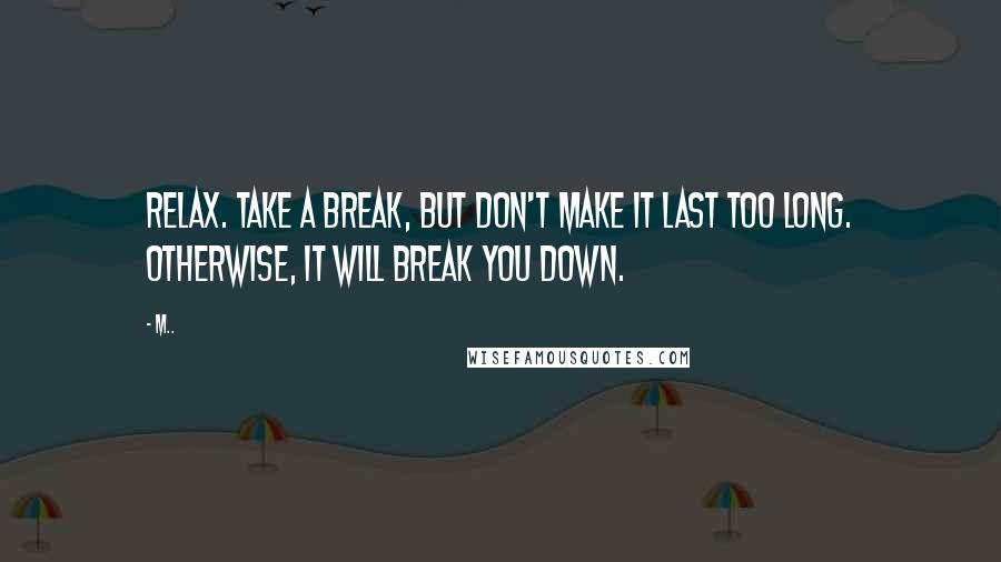 M.. Quotes: Relax. Take a break, but don't make it last too long. Otherwise, it will break you down.