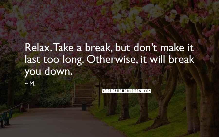 M.. Quotes: Relax. Take a break, but don't make it last too long. Otherwise, it will break you down.