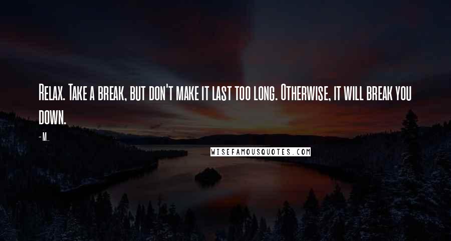 M.. Quotes: Relax. Take a break, but don't make it last too long. Otherwise, it will break you down.