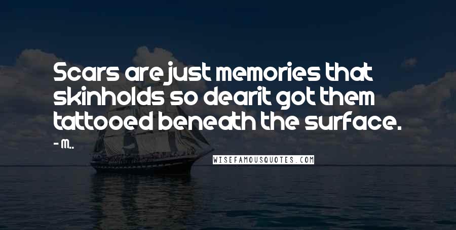 M.. Quotes: Scars are just memories that skinholds so dearit got them tattooed beneath the surface.