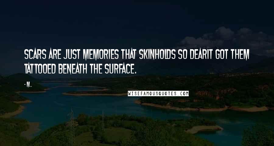 M.. Quotes: Scars are just memories that skinholds so dearit got them tattooed beneath the surface.