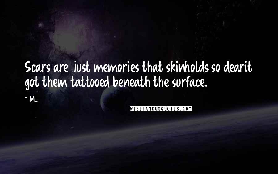 M.. Quotes: Scars are just memories that skinholds so dearit got them tattooed beneath the surface.