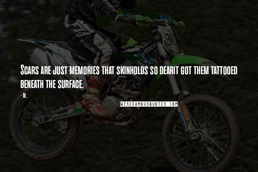 M.. Quotes: Scars are just memories that skinholds so dearit got them tattooed beneath the surface.