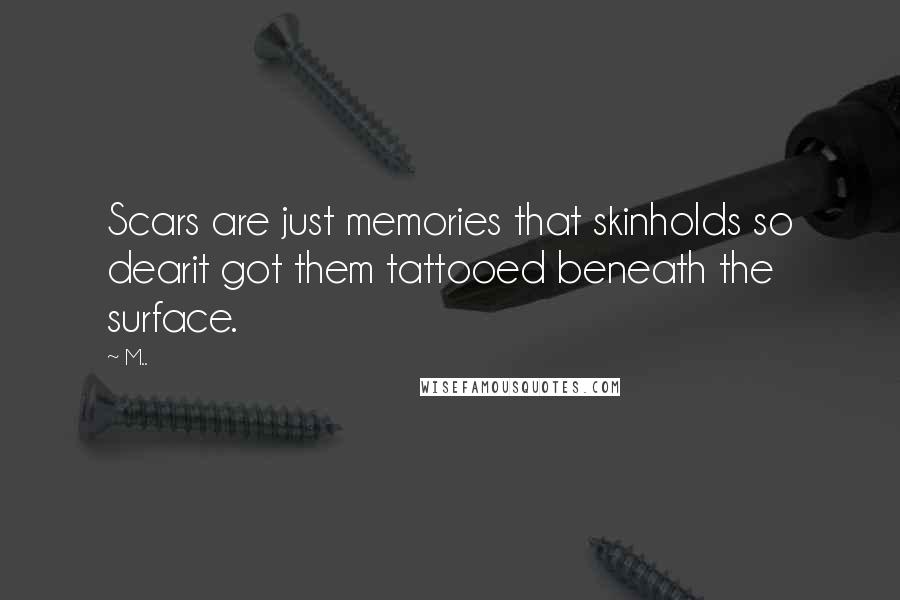 M.. Quotes: Scars are just memories that skinholds so dearit got them tattooed beneath the surface.